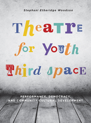 Theatre for Youth Third Space: Performance, Democracy, and Community Cultural Development by Stephani Etheridge Woodson