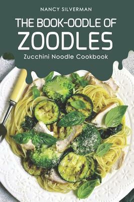 The Book-oodle of Zoodles: Zucchini Noodle Cookbook by Nancy Silverman