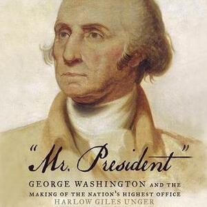 Mr. President: George Washington and the Making of the Nation's Highest Office by To Be Announced, Harlow Giles Unger