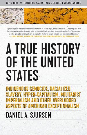 A True History of the United States: Indigenous Genocide, Racialized Slavery, Hyper-Capitalism, Militarist Imperialism and Other Overlooked Aspects of American Exceptionalism by Daniel A. Sjursen