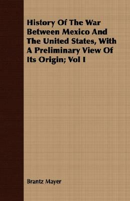 History of the War Between Mexico and the United States, with a Preliminary View of Its Origin; Vol I by Brantz Mayer