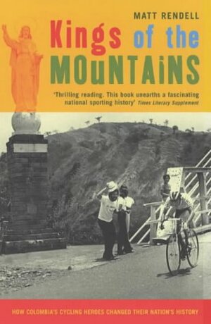 Kings of the Mountains: How Colombia's Cycling Heroes Changed Their Nation's History by Matt Rendell