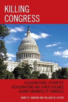 Killing Congress: Assassinations, Attempted Assassinations and Other Violence Against Members of Congress by Willard Oliver, Nancy E. Marion