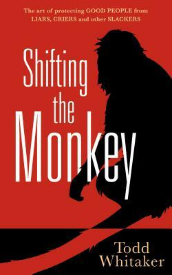 Shifting the Monkey: The Art of Protecting Good People from Liars, Criers, and Other Slackers by Todd Whitaker