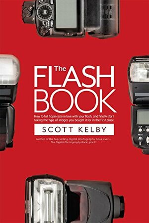 The Flash Book: How to fall hopelessly in love with your flash, and finally start taking the type of images you bought it for in the first place by Scott Kelby