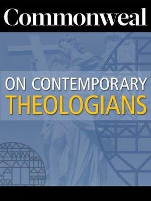 Commonweal on Contemporary Theologians by Peter Steinfels, Michael W. Higgins, William Bole, Bethe Dufresne, Jackson Lears, David Gibson, Christopher Ruddy, Paul Lauritzen, Eugene McCarraher