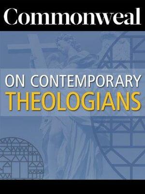 Commonweal on Contemporary Theologians by Christopher Ruddy, Eugene McCarraher, Michael W. Higgins, Peter Steinfels, Jackson Lears, David Gibson, Bethe Dufresne, Paul Lauritzen, William Bole