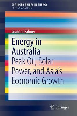 Energy in Australia: Peak Oil, Solar Power, and Asia's Economic Growth by Graham Palmer