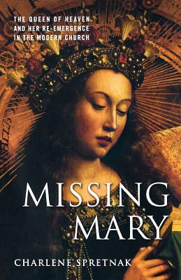 Missing Mary: The Queen of Heaven and Her Re-Emergence in the Modern Church by Charlene Spretnak