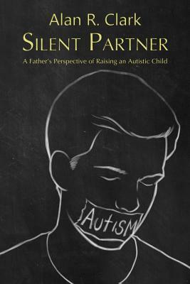 Silent Partner: A Father's Perspective of Raising an Autistic Child by Alan R. Clark