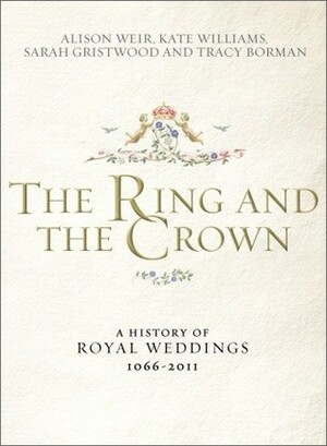 The Ring and the Crown: A History of Royal Weddings 1066-2011 by Alison Weir, Sarah Gristwood, Kate Williams, Tracy Borman