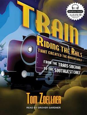 Train: Riding the Rails That Created the Modern World - From the Trans-Siberian to the Southwest Chief by Tom Zoellner