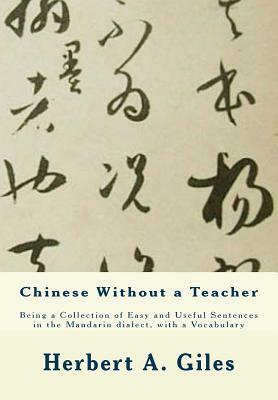 Chinese Without a Teacher: Being a Collection of Easy and Useful Sentences in the Mandarin dialect, with a Vocabulary by Herbert A. Giles