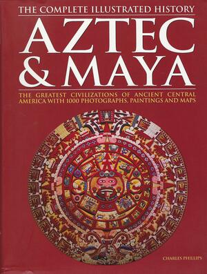 Aztec & Maya: The Complete Illustrated History by Charles Phillips