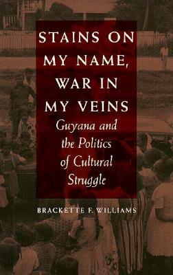 Stains on My Name, War in My Veins: Guyana and the Politics of Cultural Struggle by Brackette F. Williams