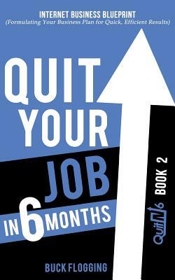 Quit Your Job in 6 Months: Book 2: Internet Business Blueprint (Formulating Your Business Plan for Quick, Efficient Results) by Buck Flogging