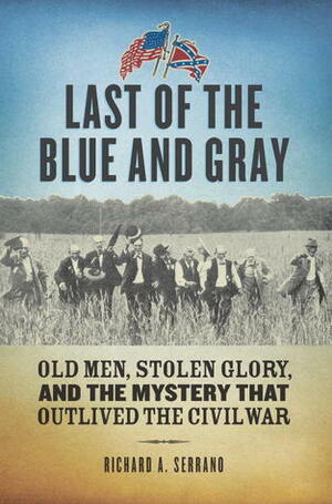 Last of the Blue and Gray: Old Men, Stolen Glory, and the Mystery That Outlived the Civil War by Richard A. Serrano