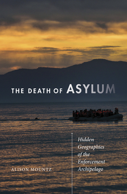 The Death of Asylum: Hidden Geographies of the Enforcement Archipelago by Alison Mountz