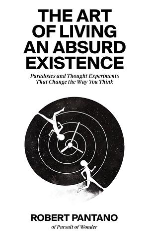 The Art of Living an Absurd Existence: Paradoxes and Thought Experiments That Change the Way You Think by Robert Pantano
