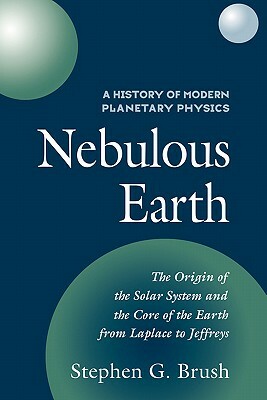 A History of Modern Planetary Physics: Volume 1, the Origin of the Solar System and the Core of the Earth from Laplace to Jeffreys: Nebulous Earth by Stephen G. Brush