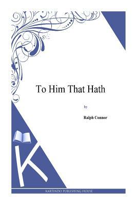 To Him That Hath by Ralph Connor