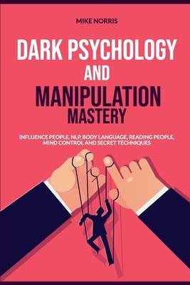 Dark Psychology and Manipulation Mastery: Influence People, NLP, Body Language, Reading People, Mind Control and Secret Techniques by Mike Norris