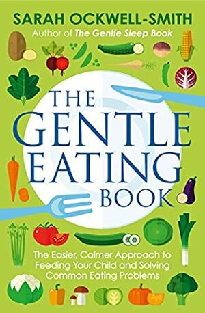 The Gentle Eating Book: The Easier, Calmer Approach to Feeding Your Child and Solving Common Eating Problems by Sarah Ockwell-Smith