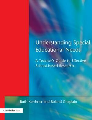 Understanding Special Educational Needs: A Teacher's Guide to Effective School Based Research by Ruth Kershner, Roland Chaplain