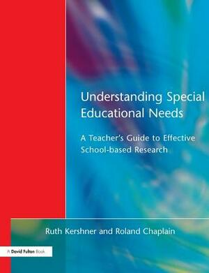 Understanding Special Educational Needs: A Teacher's Guide to Effective School Based Research by Roland Chaplain, Ruth Kershner