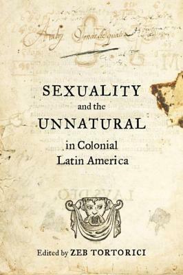 Sexuality and the Unnatural in Colonial Latin America by Zeb Tortorici