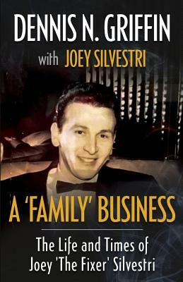 A 'Family' Business: The Life And Times Of Joey 'The Fixer' Silvestri by Dennis N. Griffin