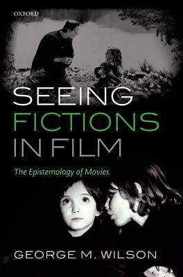 Seeing Fictions in Film: The Epistemology of Movies by George M. Wilson