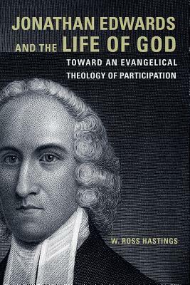 Jonathan Edwards and the Life of God: Toward an Evangelical Theology of Participation by W. Ross Hastings