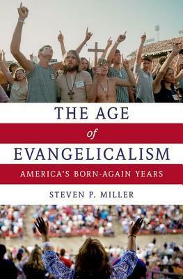 The Age of Evangelicalism: America's Born-Again Years by Steven P. Miller