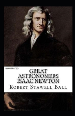 Great Astronomers: Isaac Newton Illustrated by Robert Stawell Ball