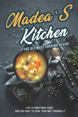 Madea's Kitchen - The Ultimate Cooking Recipe: Life Is Sometimes Hard, And You Have to Cook Your Way Through It by Susan Gray