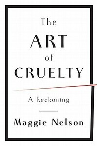 The Art of Cruelty: A Reckoning by Maggie Nelson