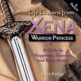 Life Lessons from Xena Warrior Princess: A Guide to Happiness, Success, and Body Armor by Chris Kreski