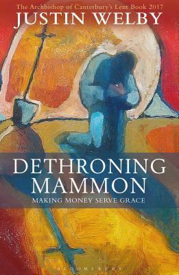 Dethroning Mammon: Making Money Serve Grace: The Archbishop of Canterbury's Lent Book 2017 by Justin Welby