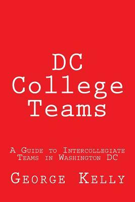 DC College Teams: A Guide to Intercollegiate Teams in Washington DC by George Kelly