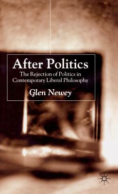 After Politics: The Rejection of Politics in Contemporary Liberal Philosophy by Glen Newey