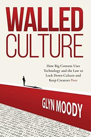 Walled Culture: How Big Content Uses Technology and the Law to Lock Down Culture and Keep Creators Poor by Glyn Moody