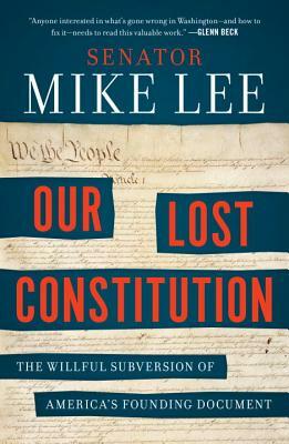 Our Lost Constitution: The Willful Subversion of America's Founding Document by Mike Lee