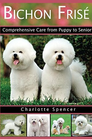 Bichon Frisé: Comprehensive Care from Puppy to Senior; Care, Health, Training, Behavior, Understanding, Grooming, Showing, Costs and much more by Charlotte Spencer