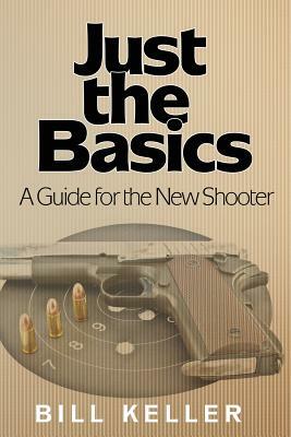 Just the Basics A Guide for the New Shooter by Bill Keller