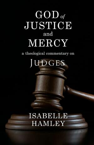 God of Justice and Mercy: A Theological Commentary on Judges by Isabelle Hamley