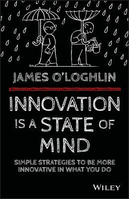 Innovation Is a State of Mind: Simple Strategies to Be More Innovative in What You Do by James O'Loghlin