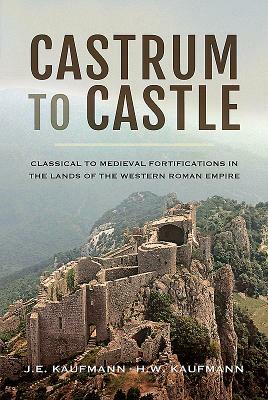 Castrum to Castle: Classical to Medieval Fortifications in the Lands of the Western Roman Empire by J. E. Kaufmann, H. W. Kaufmann
