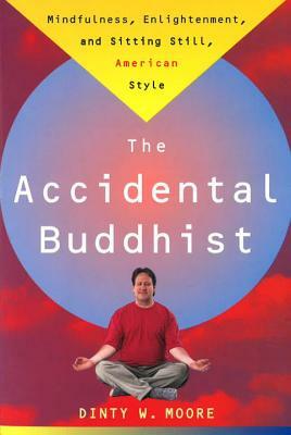 Accidental Buddhist: Mindfulness, Enlightenment, and Sitting Still, American Style by Dinty W. Moore