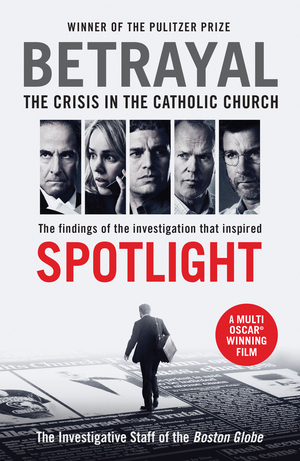 Betrayal: The Crisis In the Catholic Church: The Findings of the Investigation That Inspired the Major Motion Picture Spotlight by The Investigative Staff of the Boston Globe